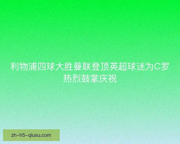 利物浦四球大胜曼联登顶英超球迷为C罗热烈鼓掌庆祝