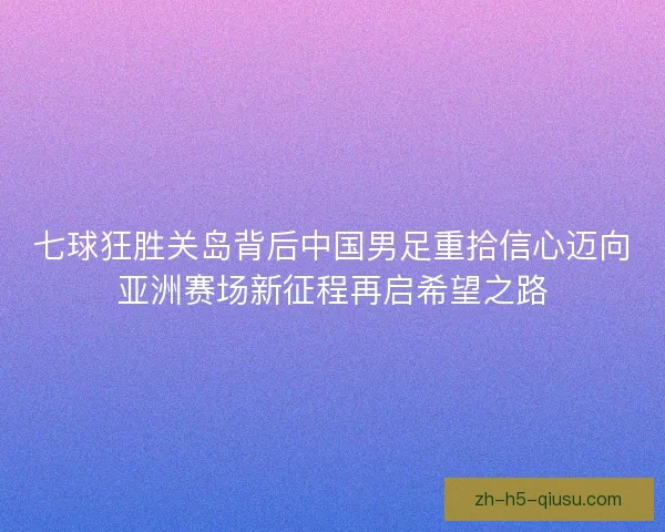 七球狂胜关岛背后中国男足重拾信心迈向亚洲赛场新征程再启希望之路