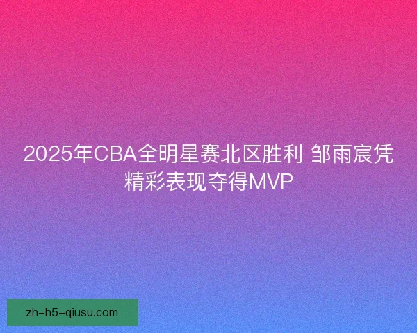 2025年CBA全明星赛北区胜利 邹雨宸凭精彩表现夺得MVP
