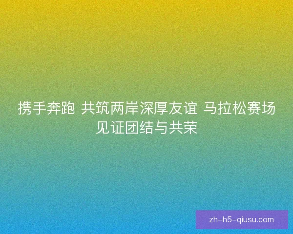 携手奔跑 共筑两岸深厚友谊 马拉松赛场见证团结与共荣